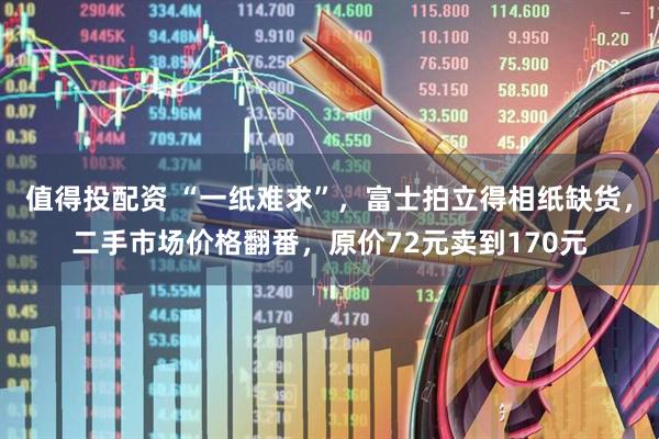 值得投配资 “一纸难求”，富士拍立得相纸缺货，二手市场价格翻番，原价72元卖到170元