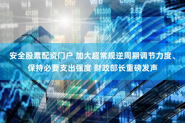 安全股票配资门户 加大超常规逆周期调节力度、保持必要支出强度 财政部长重磅发声