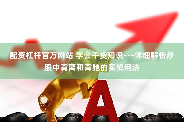 配资杠杆官方网站 学会干货知识---详细解析炒股中背离和背驰的实战用法