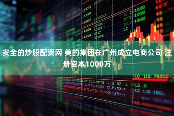 安全的炒股配资网 美的集团在广州成立电商公司 注册资本1000万
