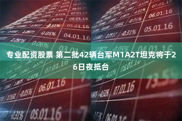 专业配资股票 第二批42辆台军M1A2T坦克将于26日夜抵台