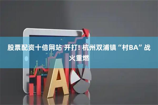 股票配资十倍网站 开打! 杭州双浦镇“村BA”战火重燃