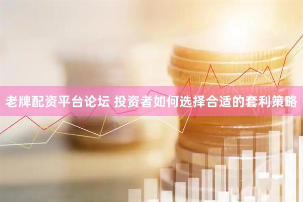 老牌配资平台论坛 投资者如何选择合适的套利策略