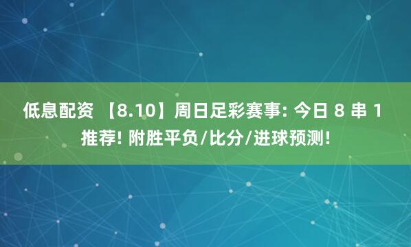 低息配资 【8.10】周日足彩赛事: 今日 8 串 1 推荐! 附胜平负/比分/进球预测!