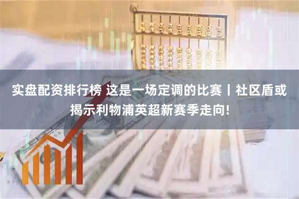 实盘配资排行榜 这是一场定调的比赛丨社区盾或揭示利物浦英超新赛季走向!