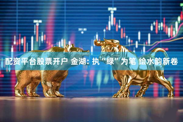 配资平台股票开户 金湖: 执“绿”为笔 绘水韵新卷