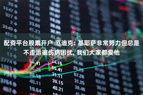 配资平台股票开户 范迪克: 基耶萨非常努力但总是不走运被伤病困扰, 我们大家都爱他