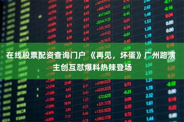 在线股票配资查询门户 《再见，坏蛋》广州路演 主创互怼爆料热辣登场
