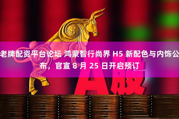 老牌配资平台论坛 鸿蒙智行尚界 H5 新配色与内饰公布，官宣 8 月 25 日开启预订