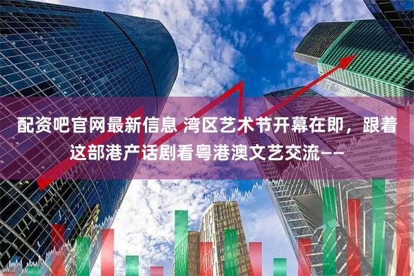 配资吧官网最新信息 湾区艺术节开幕在即，跟着这部港产话剧看粤港澳文艺交流——