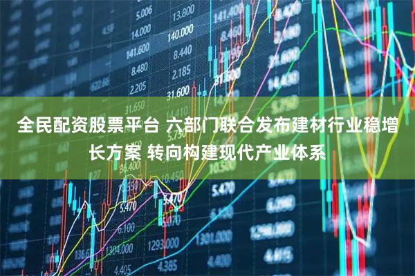 全民配资股票平台 六部门联合发布建材行业稳增长方案 转向构建现代产业体系