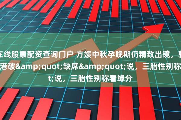 在线股票配资查询门户 方媛中秋孕晚期仍精致出镜，郭富城返港破&quot;缺席&quot;说，三胎性别称看缘分