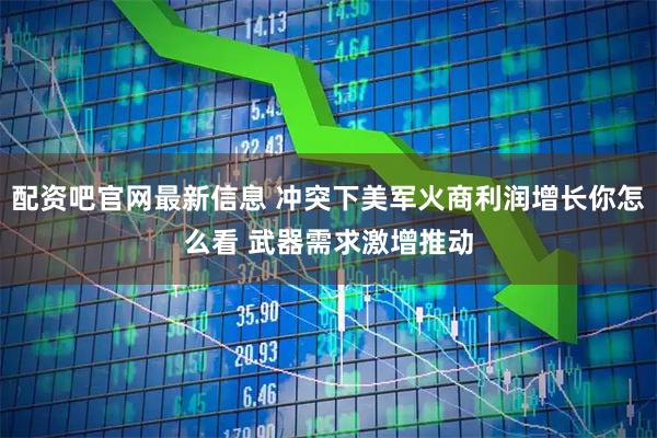 配资吧官网最新信息 冲突下美军火商利润增长你怎么看 武器需求激增推动