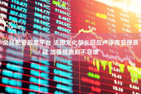 全民配资股票平台 法国文化部长回应卢浮宫安保质疑 加强措施刻不容缓