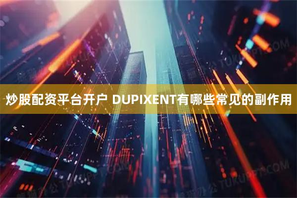 炒股配资平台开户 DUPIXENT有哪些常见的副作用