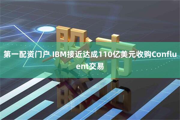 第一配资门户 IBM接近达成110亿美元收购Confluent交易