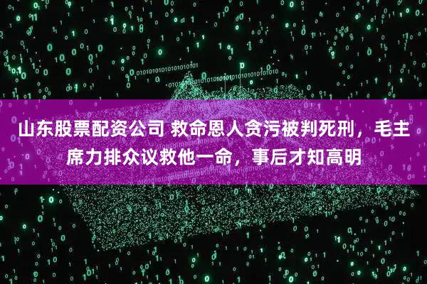 山东股票配资公司 救命恩人贪污被判死刑,毛主席力排众议救他一命,事后才知高明