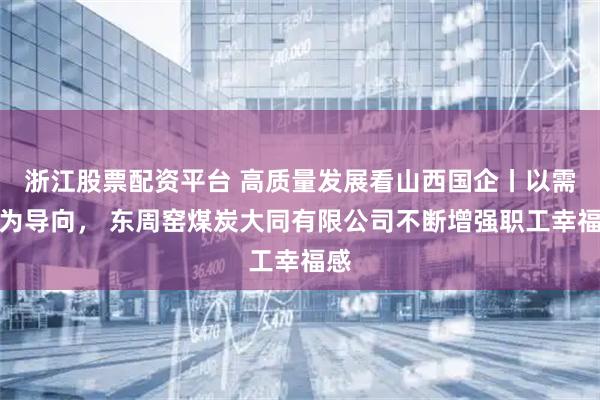 浙江股票配资平台 高质量发展看山西国企丨以需求为导向， 东周窑煤炭大同有限公司不断增强职工幸福感