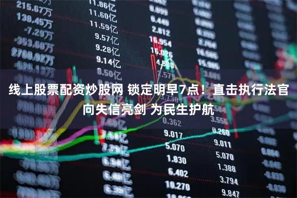 线上股票配资炒股网 锁定明早7点！直击执行法官向失信亮剑 为民生护航