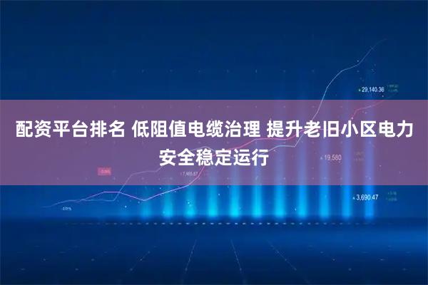 配资平台排名 低阻值电缆治理 提升老旧小区电力安全稳定运行