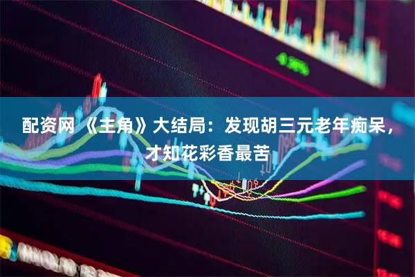 配资网 《主角》大结局：发现胡三元老年痴呆，才知花彩香最苦
