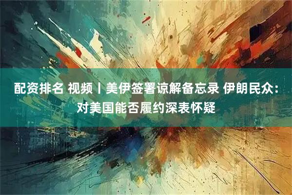 配资排名 视频丨美伊签署谅解备忘录 伊朗民众：对美国能否履约深表怀疑