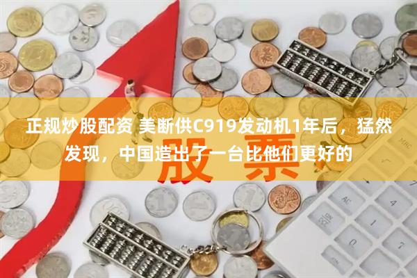正规炒股配资 美断供C919发动机1年后，猛然发现，中国造出了一台比他们更好的