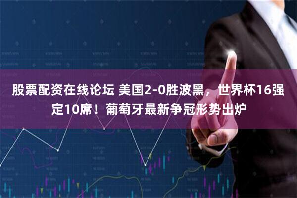 股票配资在线论坛 美国2-0胜波黑，世界杯16强定10席！葡萄牙最新争冠形势出炉