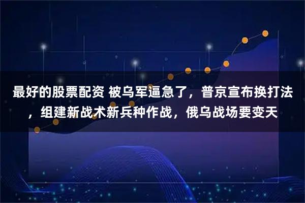 最好的股票配资 被乌军逼急了，普京宣布换打法，组建新战术新兵种作战，俄乌战场要变天