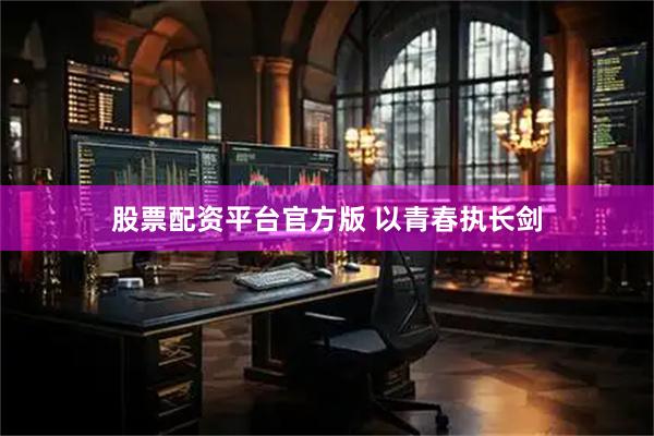 股票配资平台官方版 以青春执长剑