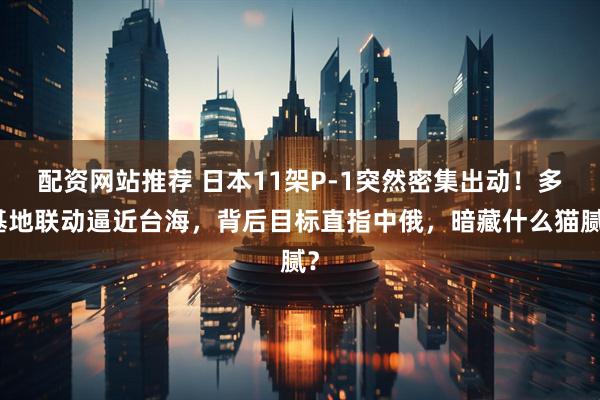 配资网站推荐 日本11架P-1突然密集出动！多基地联动逼近台海，背后目标直指中俄，暗藏什么猫腻？
