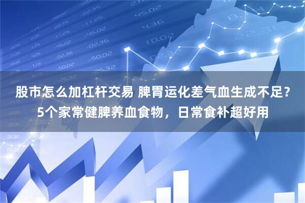 股市怎么加杠杆交易 脾胃运化差气血生成不足？5个家常健脾养血食物，日常食补超好用