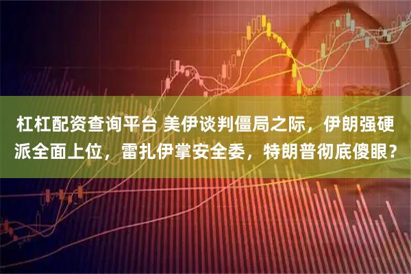 杠杠配资查询平台 美伊谈判僵局之际，伊朗强硬派全面上位，雷扎伊掌安全委，特朗普彻底傻眼？