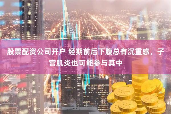 股票配资公司开户 经期前后下腹总有沉重感，子宫肌炎也可能参与其中