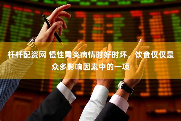 杆杆配资网 慢性胃炎病情时好时坏,饮食仅仅是众多影响因素中的一项