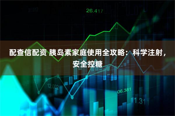配查信配资 胰岛素家庭使用全攻略：科学注射，安全控糖