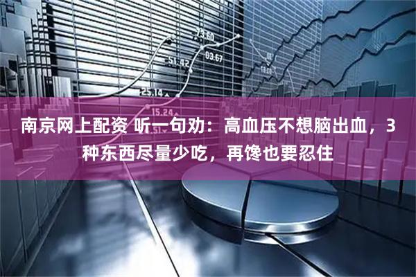 南京网上配资 听一句劝：高血压不想脑出血，3种东西尽量少吃，再馋也要忍住