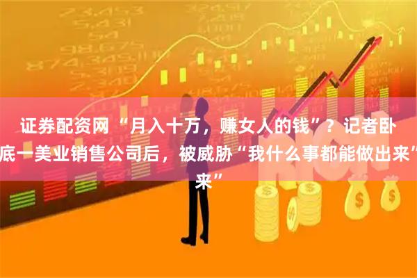 证券配资网 “月入十万，赚女人的钱”？记者卧底一美业销售公司后，被威胁“我什么事都能做出来”
