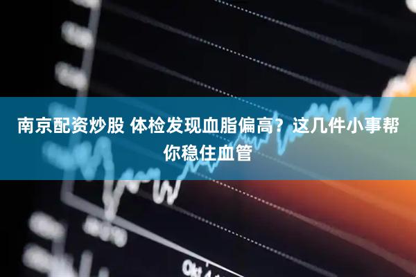 南京配资炒股 体检发现血脂偏高？这几件小事帮你稳住血管