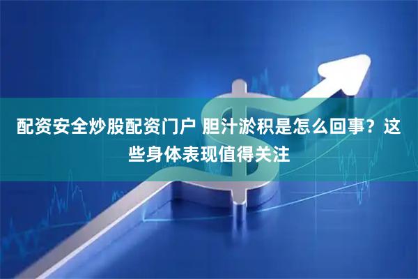 配资安全炒股配资门户 胆汁淤积是怎么回事？这些身体表现值得关注