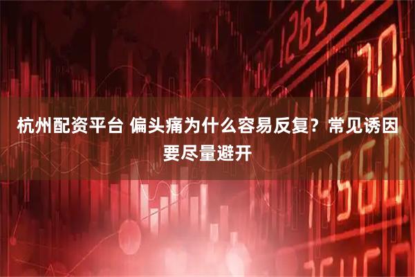 杭州配资平台 偏头痛为什么容易反复？常见诱因要尽量避开