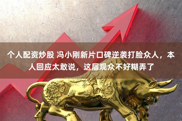 个人配资炒股 冯小刚新片口碑逆袭打脸众人，本人回应太敢说，这届观众不好糊弄了