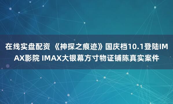 在线实盘配资 《神探之痕迹》国庆档10.1登陆IMAX影院 IMAX大银幕方寸物证铺陈真实案件