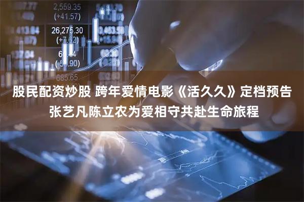 股民配资炒股 跨年爱情电影《活久久》定档预告 张艺凡陈立农为爱相守共赴生命旅程