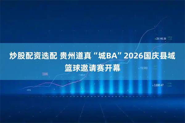 炒股配资选配 贵州道真“城BA”2026国庆县域篮球邀请赛开幕