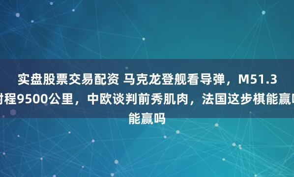 实盘股票交易配资 马克龙登舰看导弹，M51.3射程9500公里，中欧谈判前秀肌肉，法国这步棋能赢吗