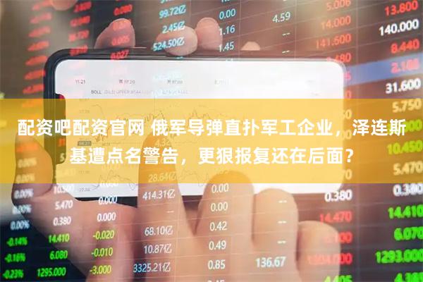 配资吧配资官网 俄军导弹直扑军工企业，泽连斯基遭点名警告，更狠报复还在后面？